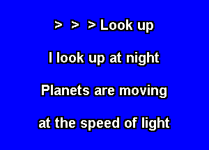 t. t) Look up
I look up at night

Planets are moving

at the speed of light