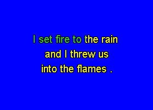 I set fire to the rain
and I threw us

into the flames .