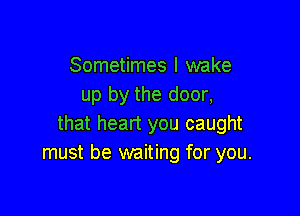 Sometimes I wake
up by the door,

that heart you caught
must be waiting for you.