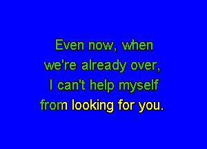 Even now, when
we're already over,

I can't help myself
from looking for you.