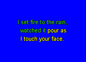 I set fire to the rain,
watched it pour as

I touch your face.