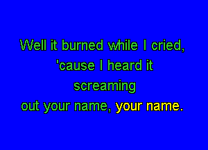 Well it burned while I cried,
'cause I heard it

screaming
out your name, your name.