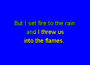 But I set fire to the rain
and I threw us

into the flames.