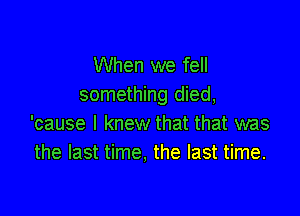 When we fell
something died,

'cause I knew that that was
the last time, the last time.