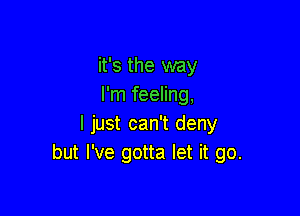 it's the way
I'm feeling,

I just can't deny
but I've gotta let it go.