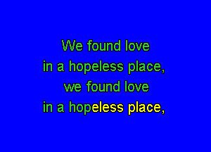 We found love
in a hopeless place,

we found love
in a hopeless place,