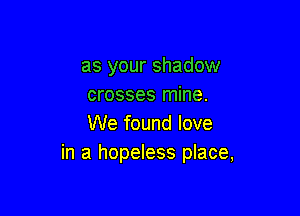 as your shadow
crosses mine.

We found love
in a hopeless place,