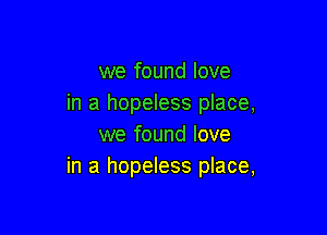 we found love
in a hopeless place,

we found love
in a hopeless place,