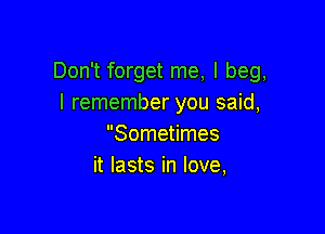 Don't forget me, I beg,
I remember you said,

Sometimes
it lasts in love,