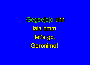 Gegeejojo uhh
Iala hmm

let's go.
Geronimo!
