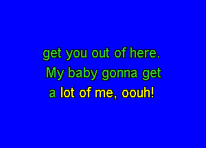 get you out of here.
My baby gonna get

a lot of me, oouh!