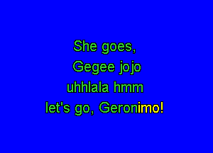 She goes,
Gegee jojo

uhhlala hmm
let's go, Geronimo!