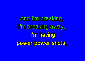 And I'm breaking,
I'm breaking away,

I'm having
power power shots,