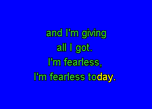 and I'm giving
all I got.

I'm fearless,
I'm fearless today.