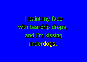 I paint my face
with teardrip drops,

and I'm kissing
underdogs.