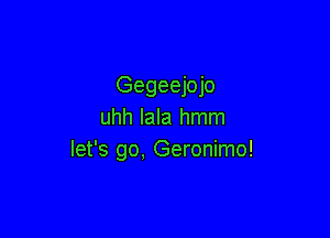 Gegeejojo
uhh Iala hmm

let's go, Geronimo!