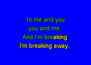 to me and you
you and me.

And I'm breaking
I'm breaking away,