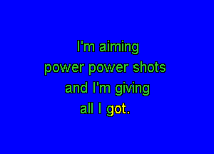 I'm aiming
power power shots

and I'm giving
all I got.
