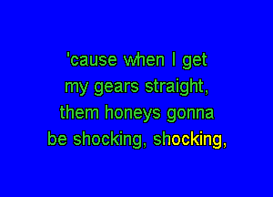 'cause when I get
my gears straight,

them honeys gonna
be shocking, shocking,