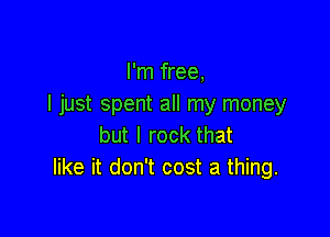 I'm free,
I just spent all my money

but I rock that
like it don't cost a thing.