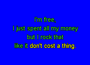 I'm free,
I just spent all my money

but I rock that
like it don't cost a thing.