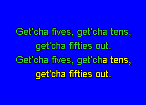 Get'cha fives, get'cha tens,
get'cha fifties out.

Get'cha fives, get'cha tens,
get'cha fifties out.