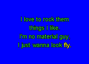 I love to rock them
things I like.

I'm no material guy,
I just wanna look 11y.