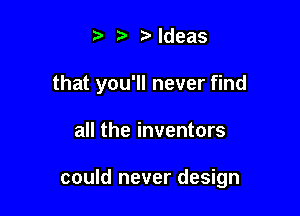 ldeas
thatyou1lnever nd

acheinventors

could never design