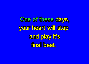 One of these days,
your heart will stop

and play it's
final beat.