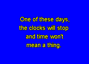 One of these days,
the clocks will stop

and time won't
mean a thing.