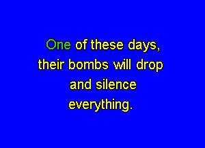 One of these days,
their bombs will drop

and silence
everything.