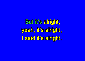 But it's alright,
yeah, it's alright,

I said it's alright.