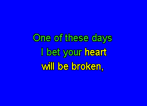 One of these days
I bet your heart

will be broken,