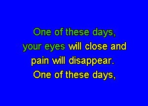 One of these days,
your eyes will close and

pain will disappear.
One of these days,