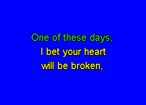 One of these days,
I bet your heart

will be broken,