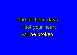 One of these days,
I bet your heart

will be broken,