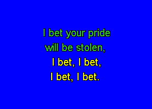 I bet your pride
will be stolen,

I bet, I bet,
I bet, I bet.