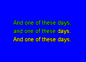 And one of these days,

and one ofthese days.
And one of these days.