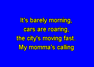It's barely morning,
cars are roaring,

the city's moving fast.
My momma's calling