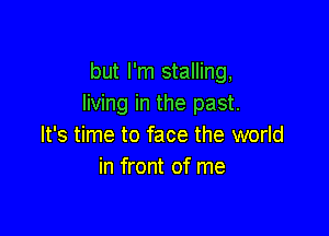 but I'm stalling,
living in the past.

It's time to face the world
in front of me
