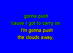 gonna push
'cause I got to carry on.

I'm gonna push
the clouds away,