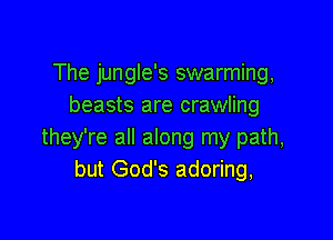 The jungle's swarming,
beasts are crawling

they're all along my path,
but God's adoring,