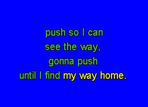 push so I can
see the way,

gonna push
until I fund my way home.