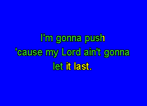 I'm gonna push
'cause my Lord ain't gonna

let it last.