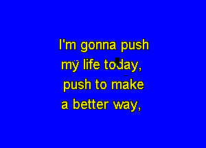 I'm gonna push
my life today,

push to make
a better way,