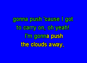 gonna push 'cause I got
to carry on, oh yeah!

I'm gonna push
the clouds away,