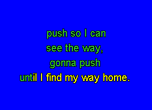 push so I can
see the way,

gonna push
until I fund my way home.