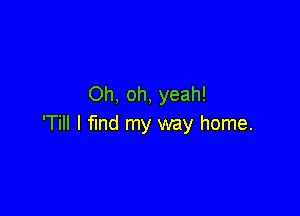 Oh, oh, yeah!

'Till I find my way home.