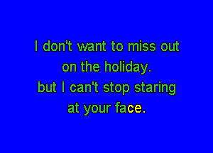 I don't want to miss out
on the holiday.

but I can't stop staring
at your face.
