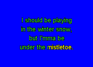 I should be playing
in the winter snow,

but I'mma be
under the mistletoe.